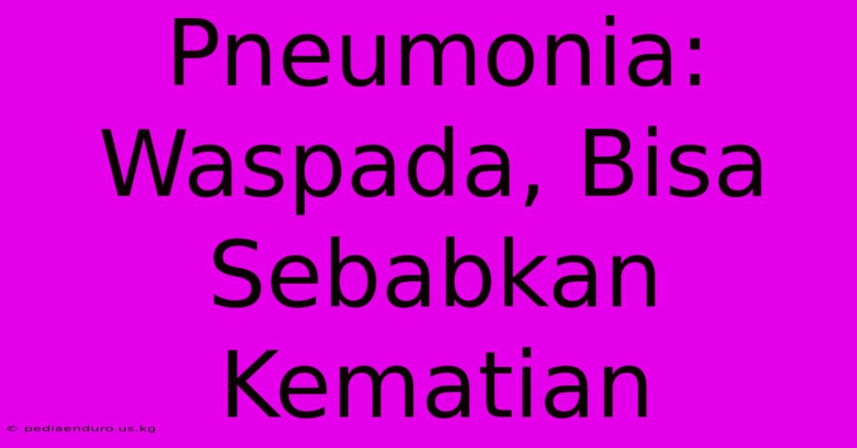 Pneumonia: Waspada, Bisa Sebabkan Kematian