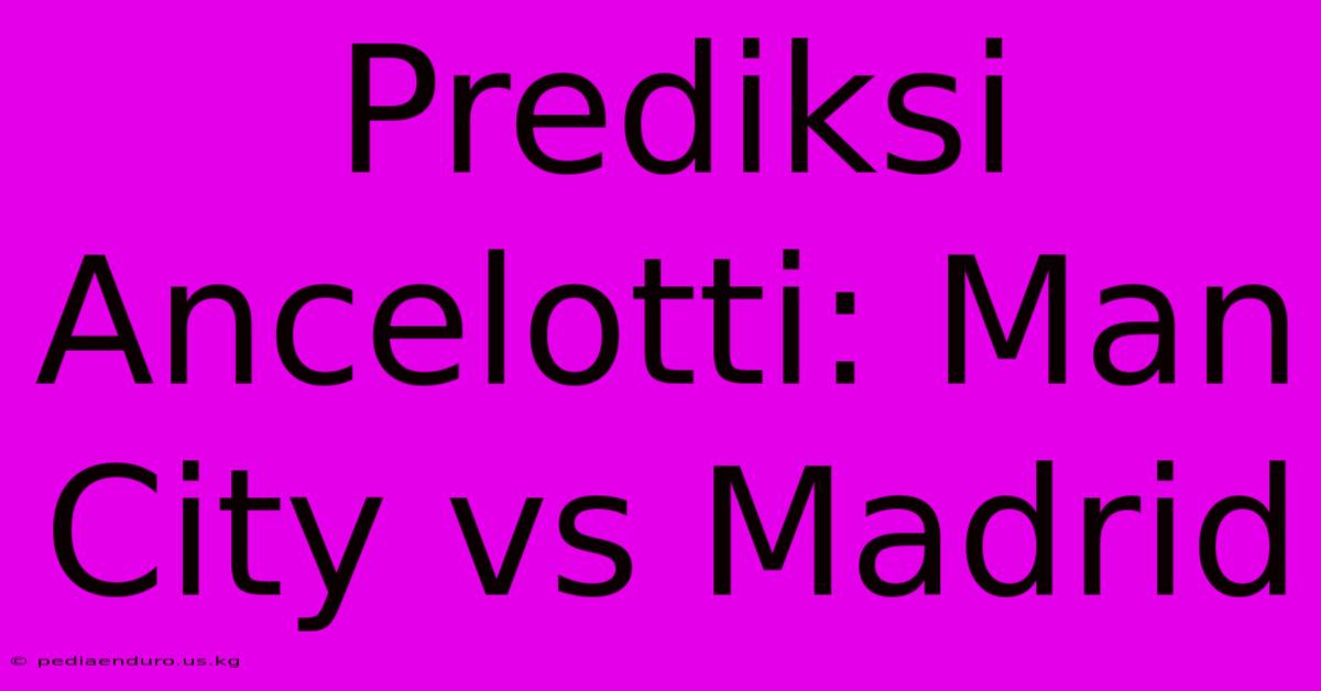 Prediksi Ancelotti: Man City Vs Madrid