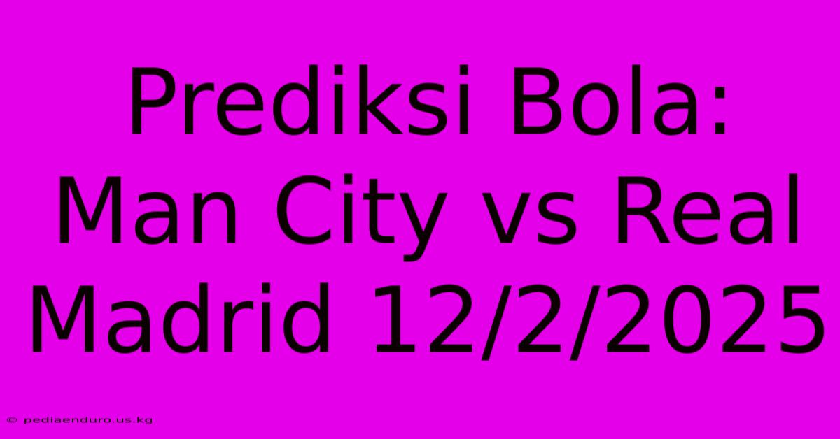 Prediksi Bola: Man City Vs Real Madrid 12/2/2025