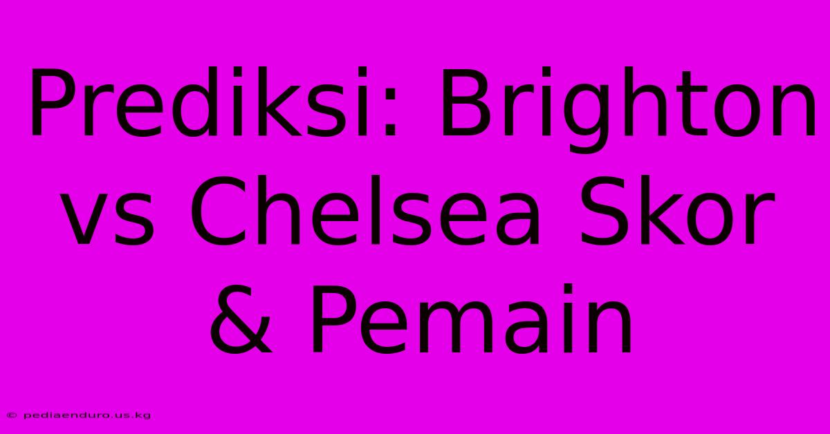 Prediksi: Brighton Vs Chelsea Skor & Pemain