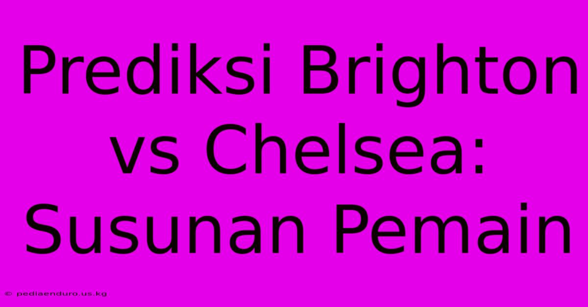 Prediksi Brighton Vs Chelsea: Susunan Pemain