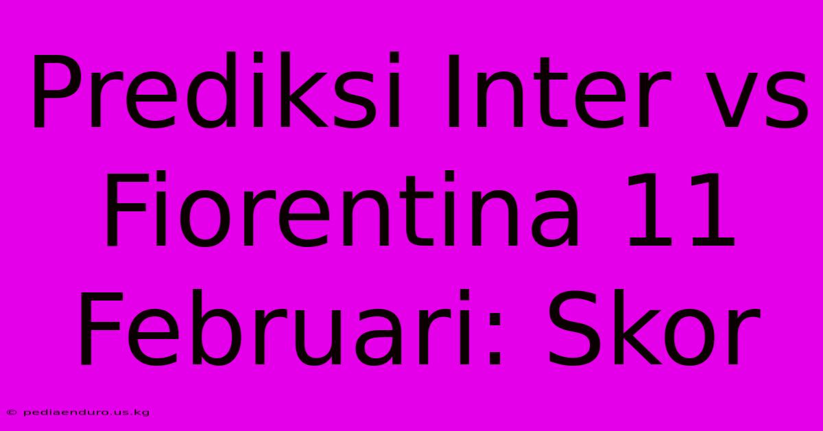 Prediksi Inter Vs Fiorentina 11 Februari: Skor