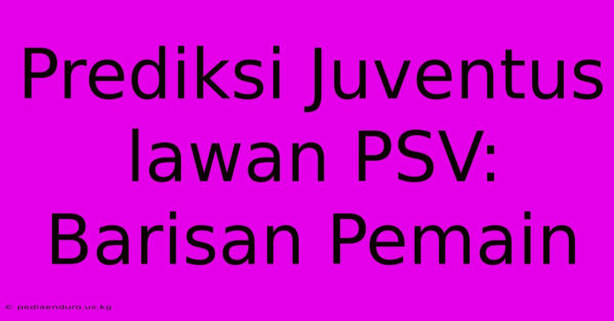 Prediksi Juventus Lawan PSV: Barisan Pemain