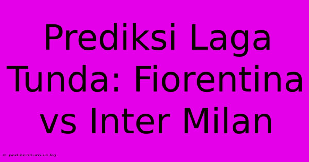 Prediksi Laga Tunda: Fiorentina Vs Inter Milan