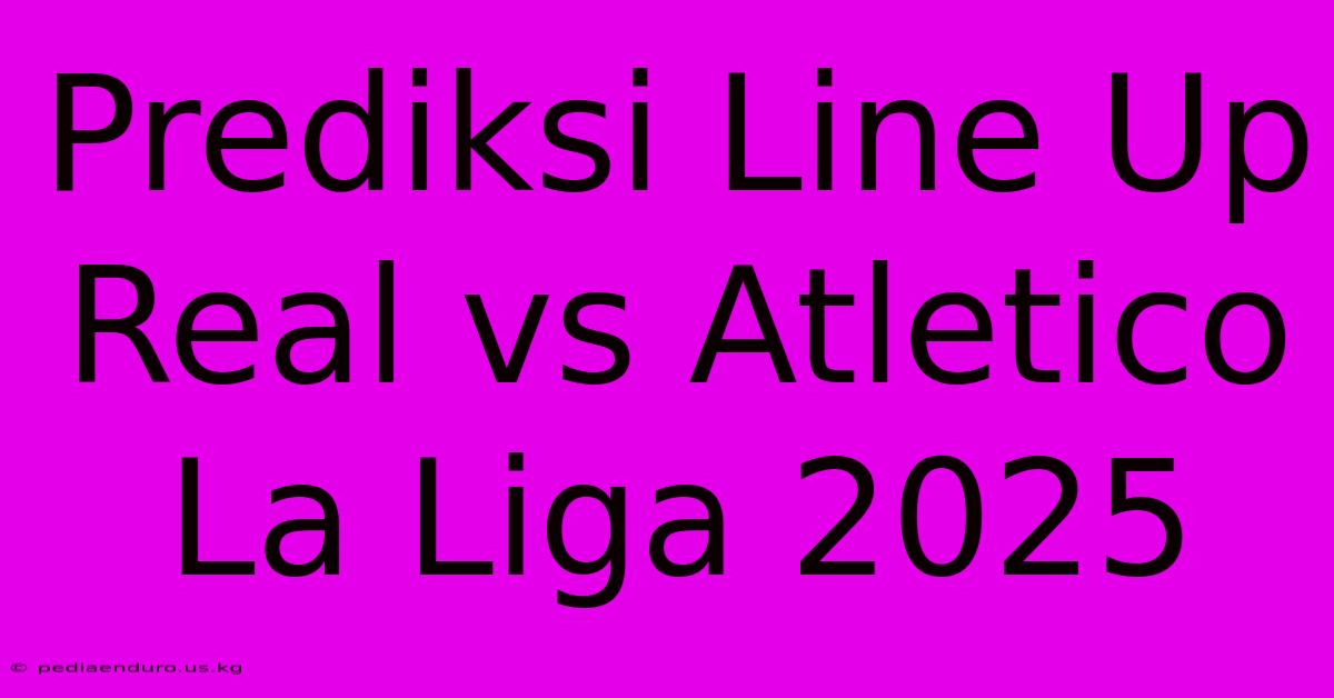 Prediksi Line Up Real Vs Atletico La Liga 2025