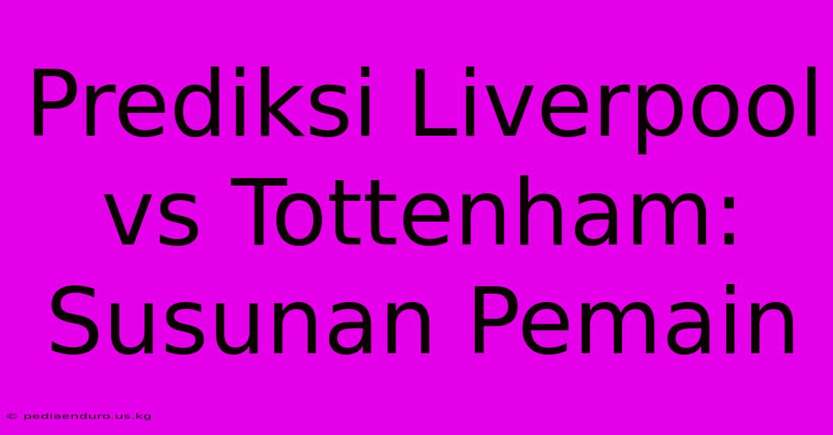 Prediksi Liverpool Vs Tottenham: Susunan Pemain