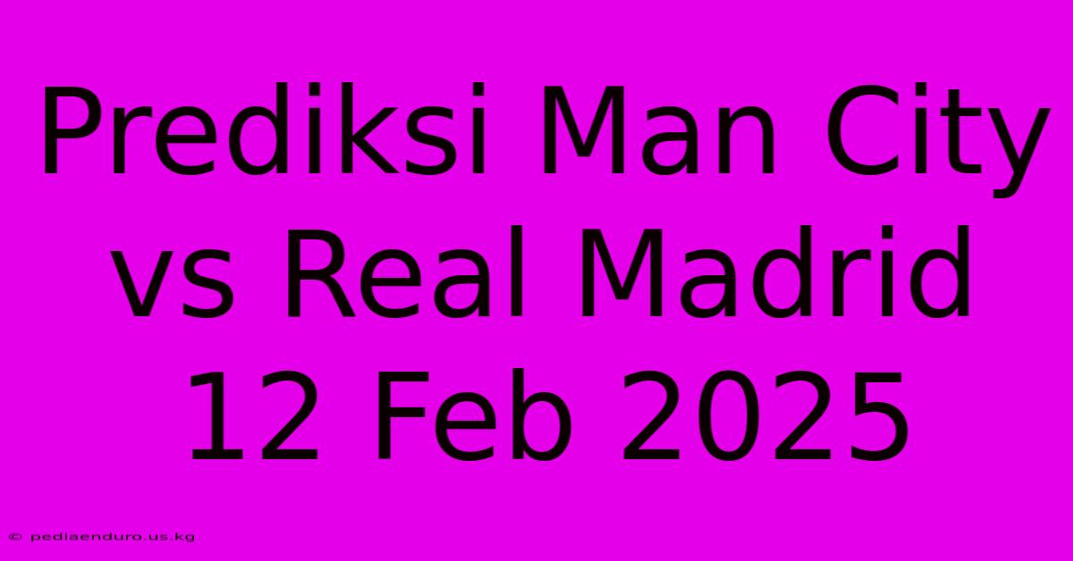 Prediksi Man City Vs Real Madrid 12 Feb 2025