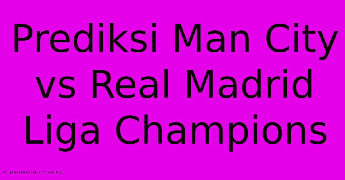 Prediksi Man City Vs Real Madrid Liga Champions