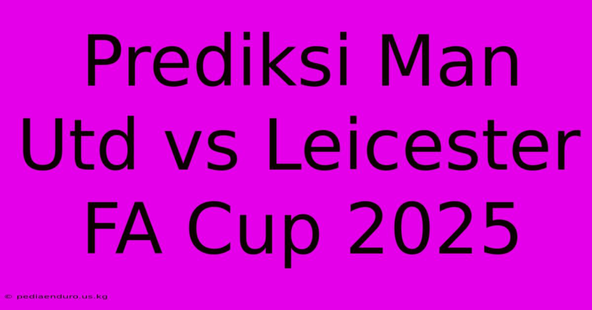 Prediksi Man Utd Vs Leicester FA Cup 2025