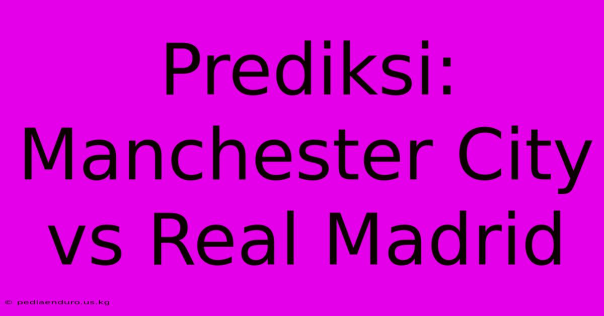 Prediksi: Manchester City Vs Real Madrid