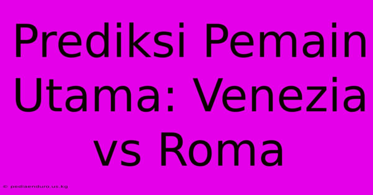 Prediksi Pemain Utama: Venezia Vs Roma