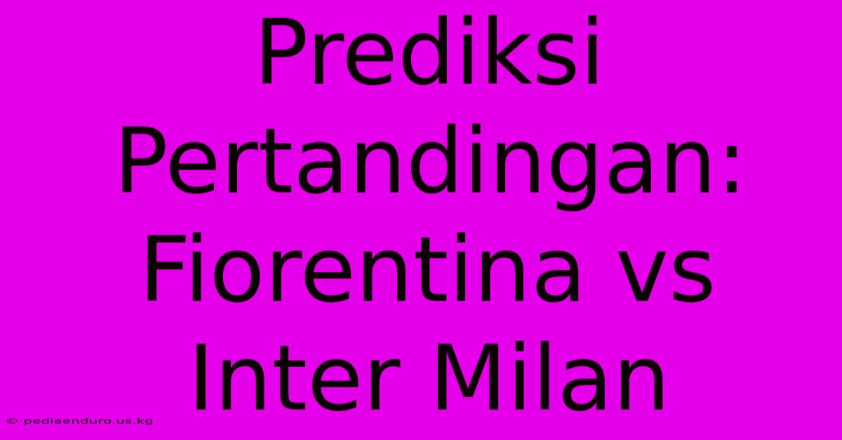 Prediksi Pertandingan: Fiorentina Vs Inter Milan