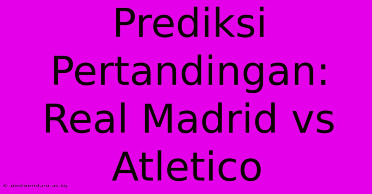 Prediksi Pertandingan: Real Madrid Vs Atletico