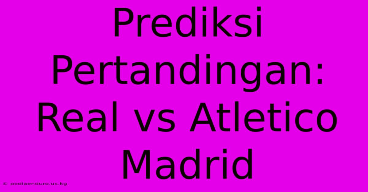 Prediksi Pertandingan: Real Vs Atletico Madrid