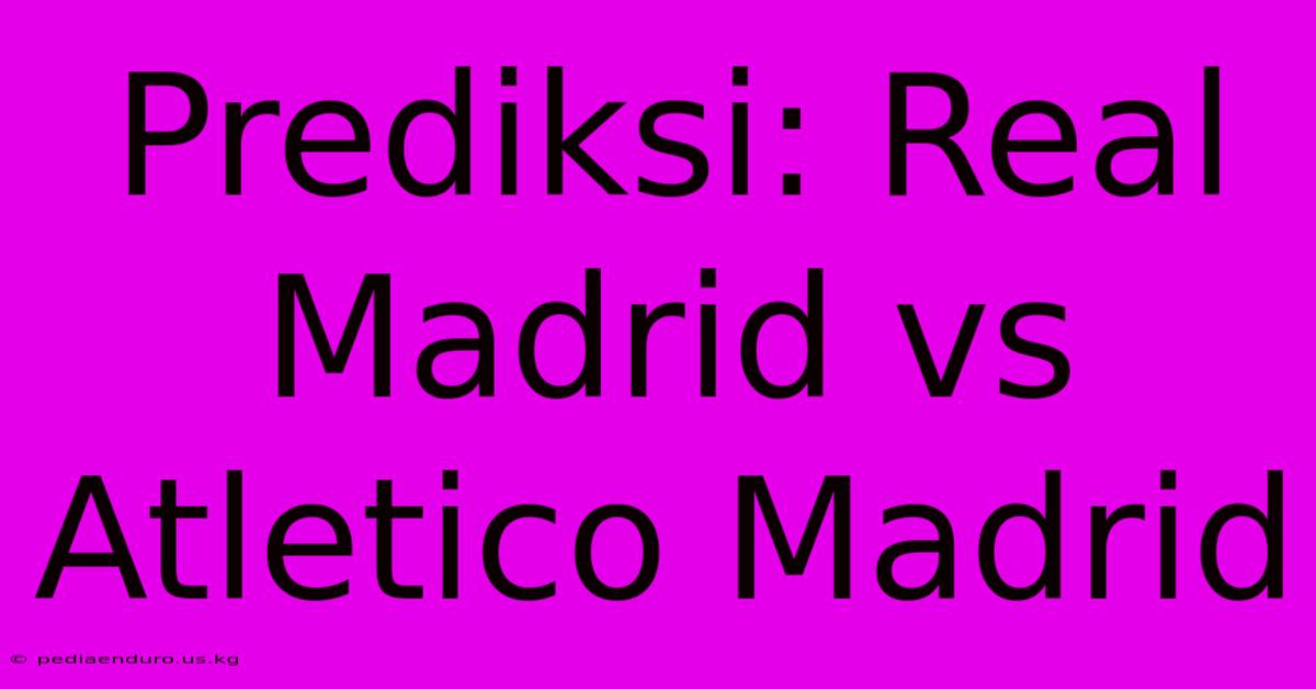 Prediksi: Real Madrid Vs Atletico Madrid