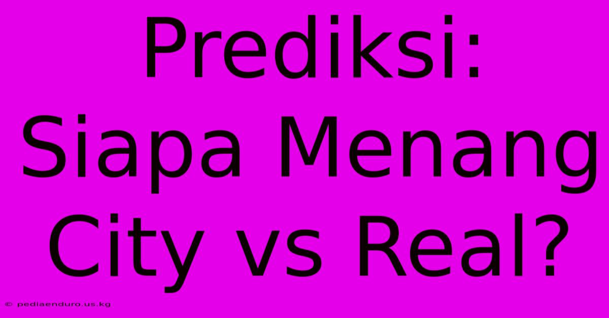 Prediksi: Siapa Menang City Vs Real?