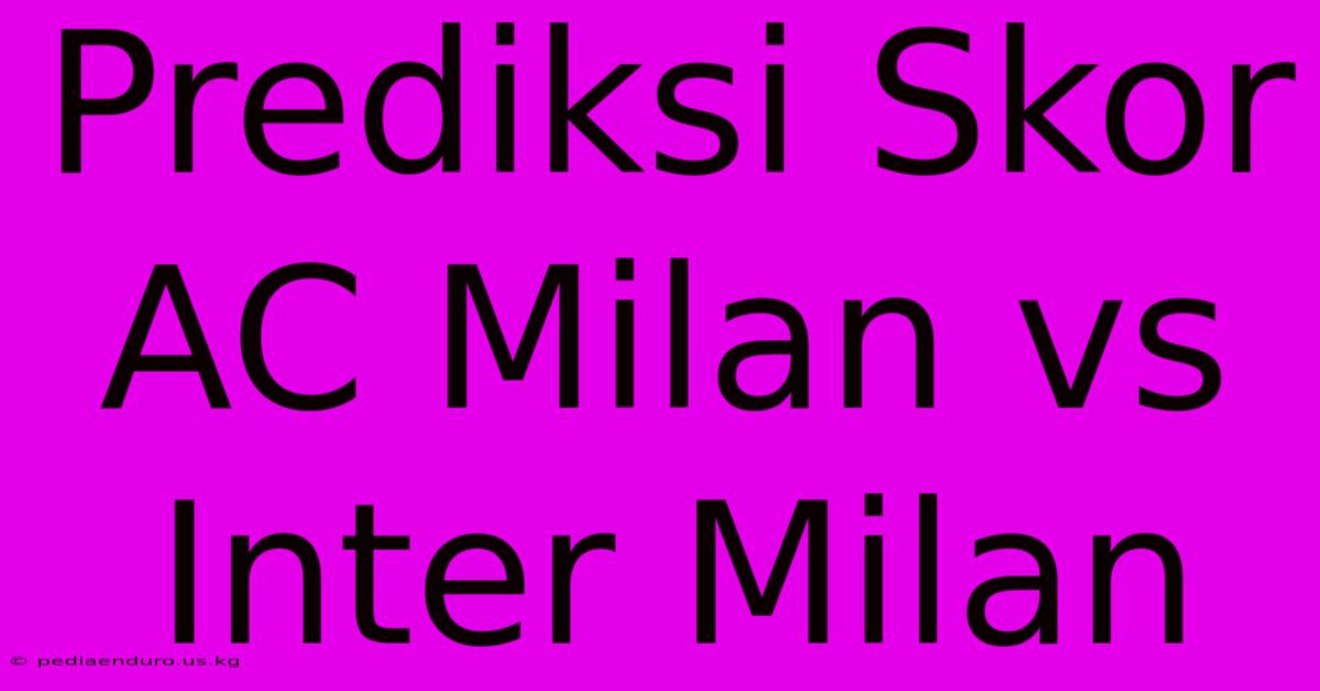 Prediksi Skor AC Milan Vs Inter Milan