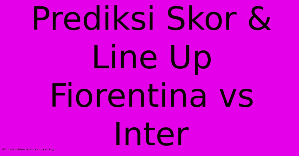 Prediksi Skor & Line Up Fiorentina Vs Inter