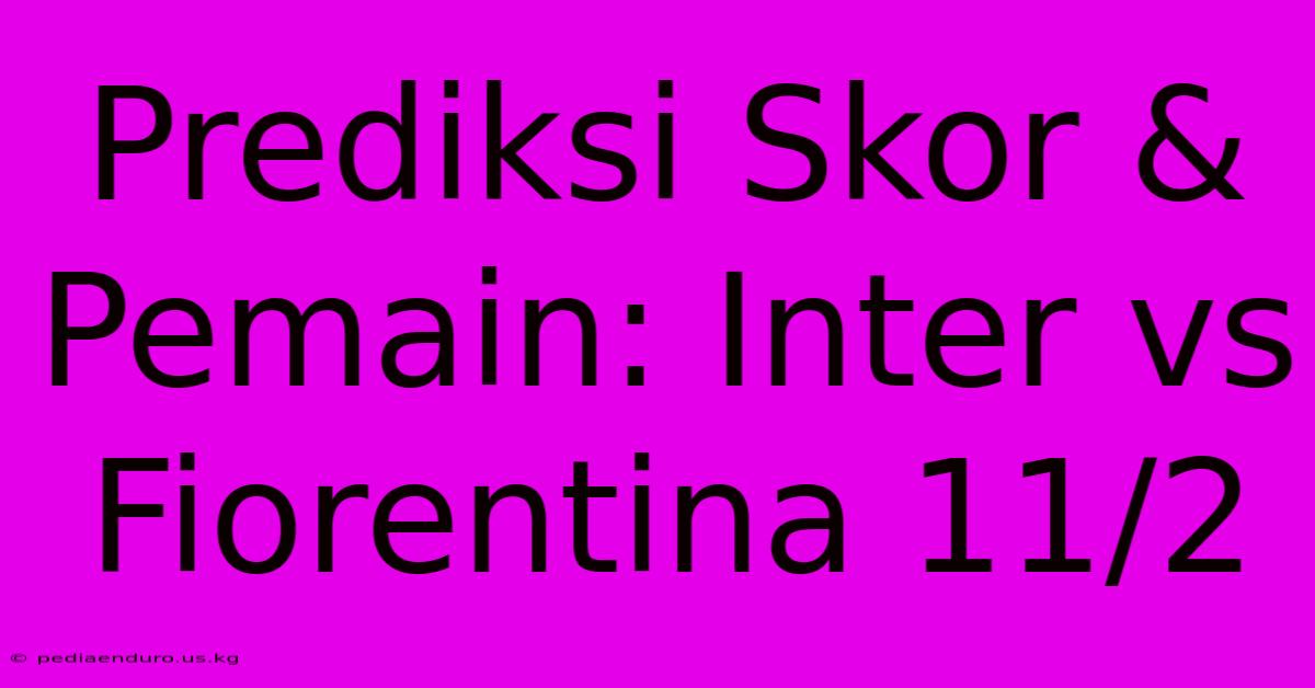 Prediksi Skor & Pemain: Inter Vs Fiorentina 11/2