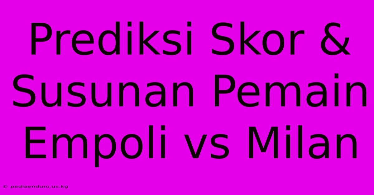 Prediksi Skor & Susunan Pemain Empoli Vs Milan