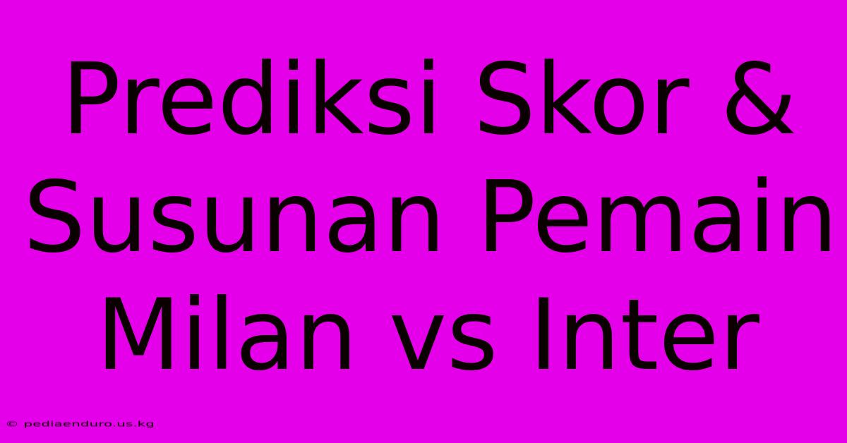 Prediksi Skor & Susunan Pemain Milan Vs Inter