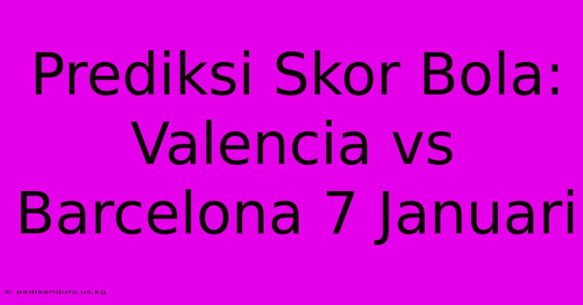 Prediksi Skor Bola: Valencia Vs Barcelona 7 Januari