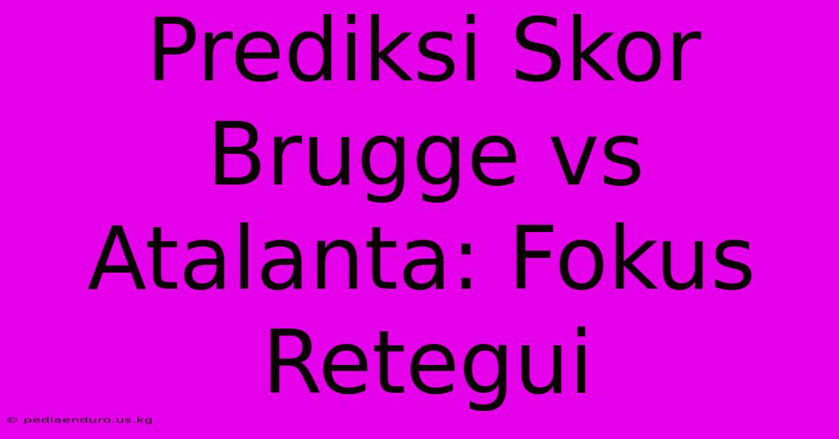 Prediksi Skor Brugge Vs Atalanta: Fokus Retegui