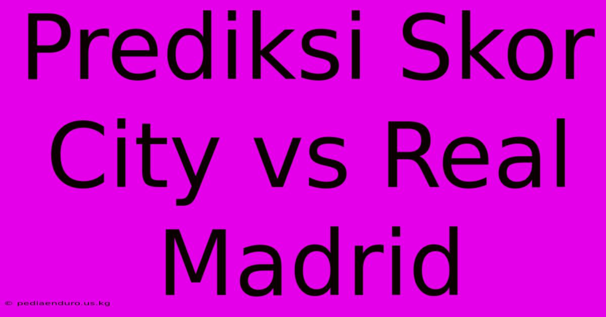 Prediksi Skor City Vs Real Madrid