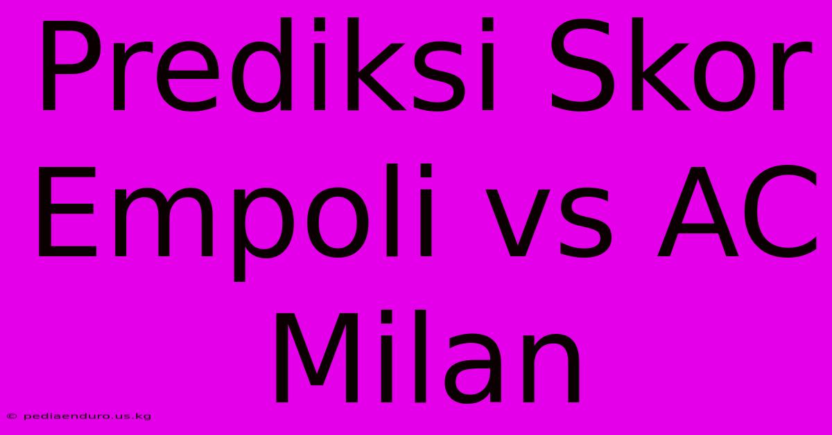 Prediksi Skor Empoli Vs AC Milan