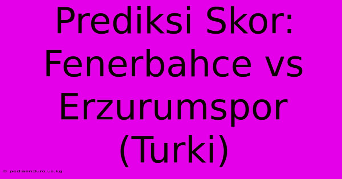 Prediksi Skor: Fenerbahce Vs Erzurumspor (Turki)