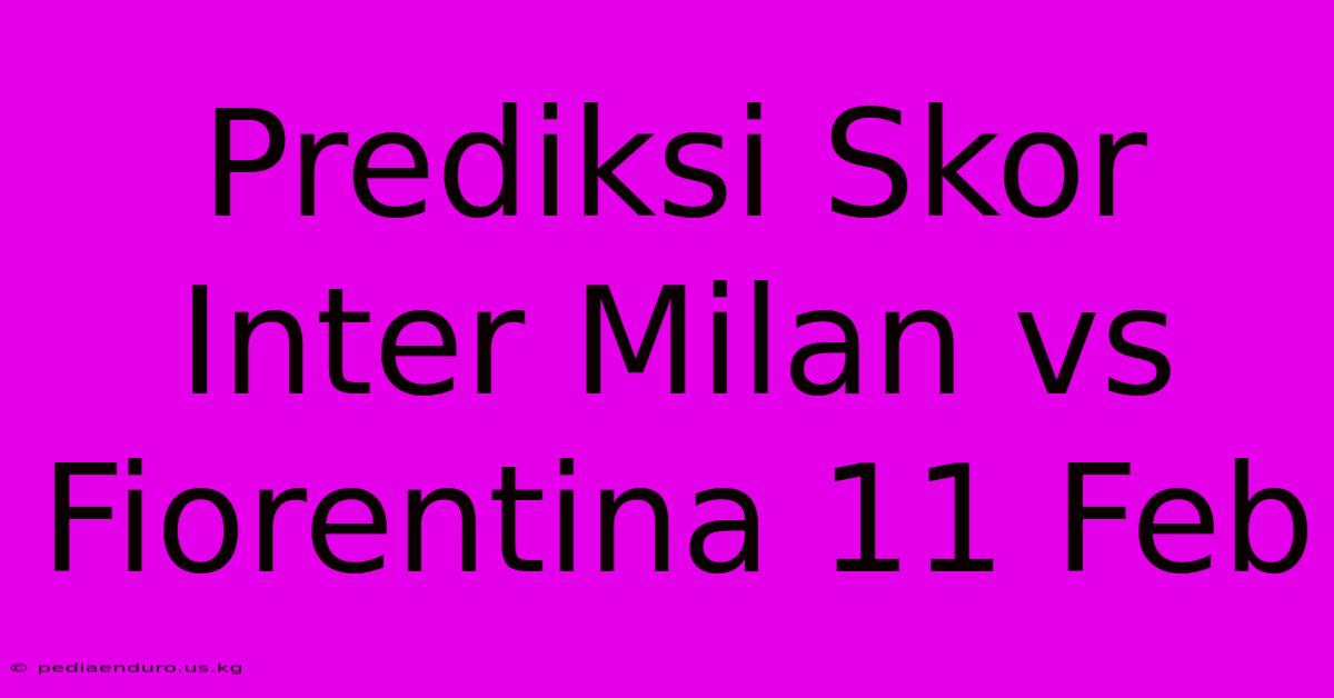 Prediksi Skor Inter Milan Vs Fiorentina 11 Feb