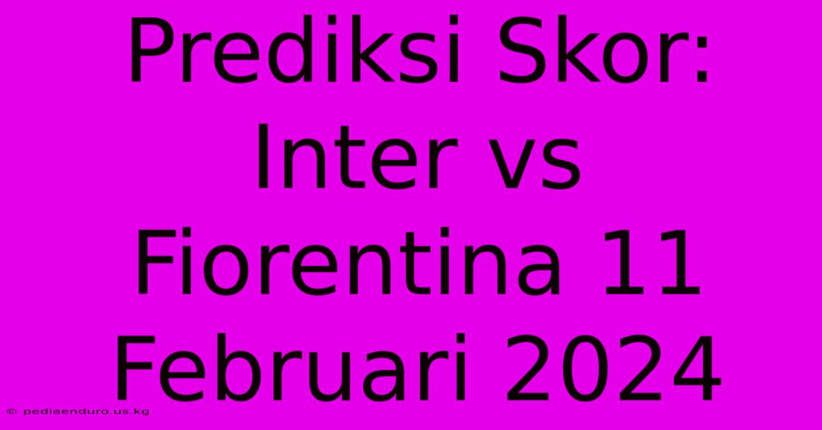 Prediksi Skor: Inter Vs Fiorentina 11 Februari 2024