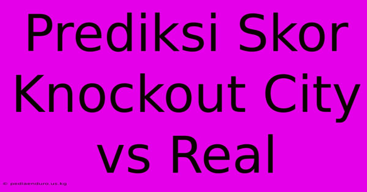 Prediksi Skor Knockout City Vs Real