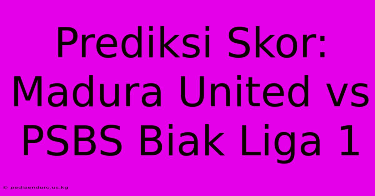 Prediksi Skor: Madura United Vs PSBS Biak Liga 1