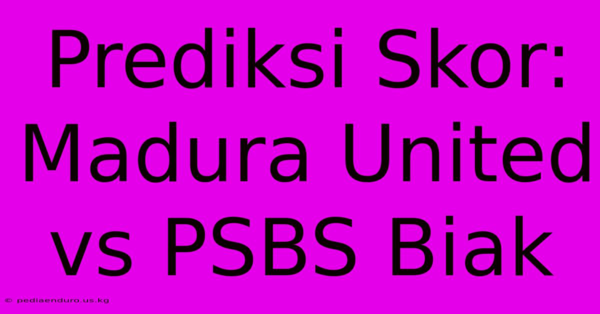 Prediksi Skor: Madura United Vs PSBS Biak