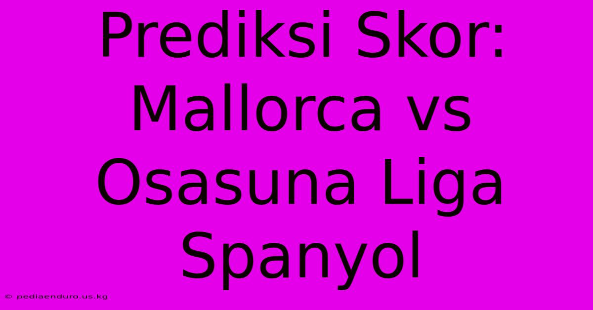 Prediksi Skor: Mallorca Vs Osasuna Liga Spanyol