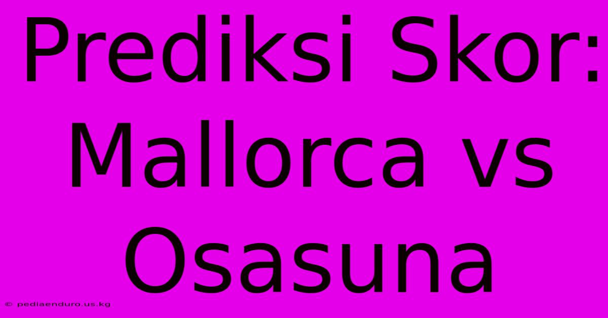 Prediksi Skor: Mallorca Vs Osasuna