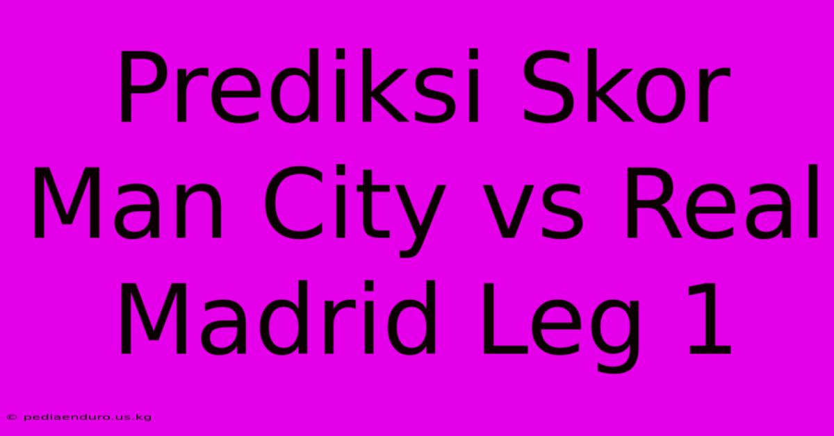 Prediksi Skor Man City Vs Real Madrid Leg 1