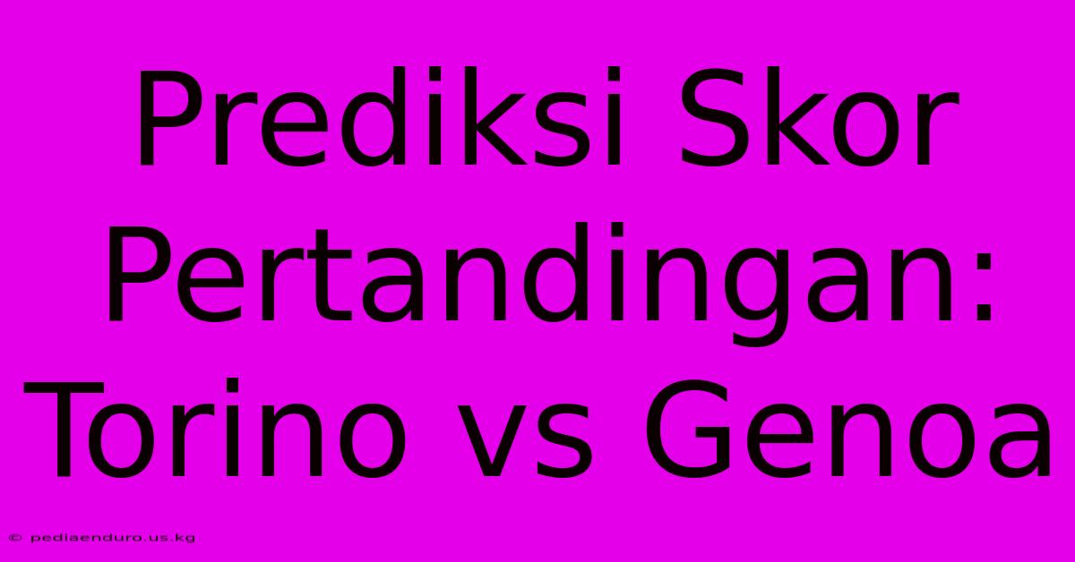 Prediksi Skor Pertandingan: Torino Vs Genoa