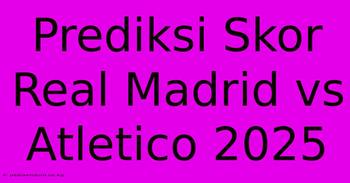 Prediksi Skor Real Madrid Vs Atletico 2025