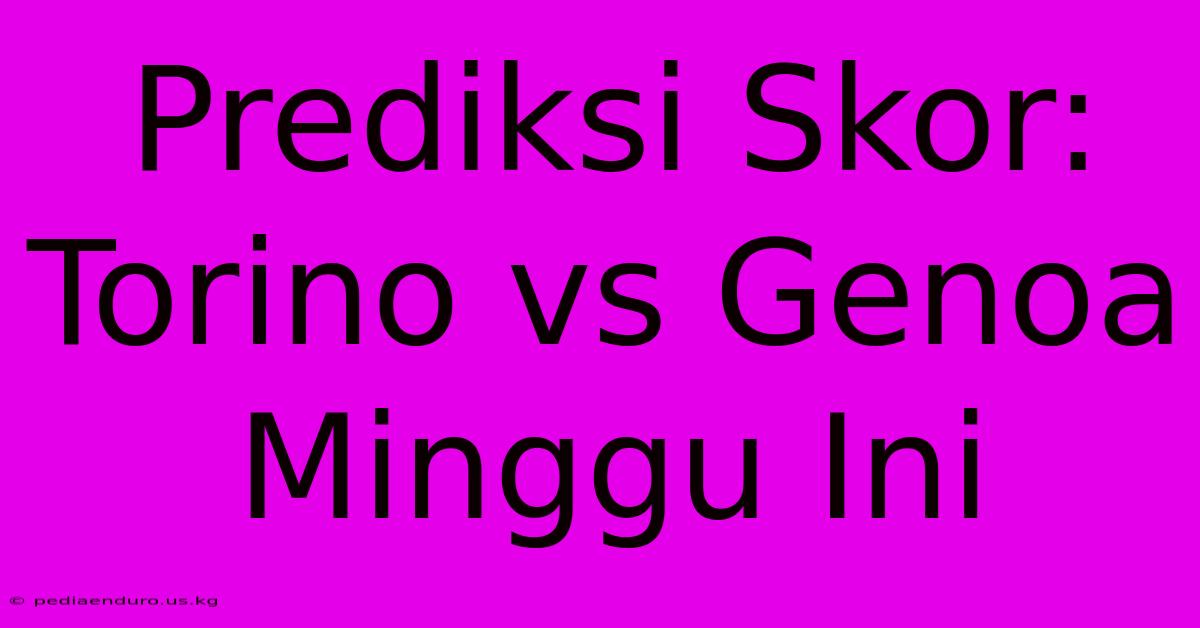 Prediksi Skor: Torino Vs Genoa Minggu Ini