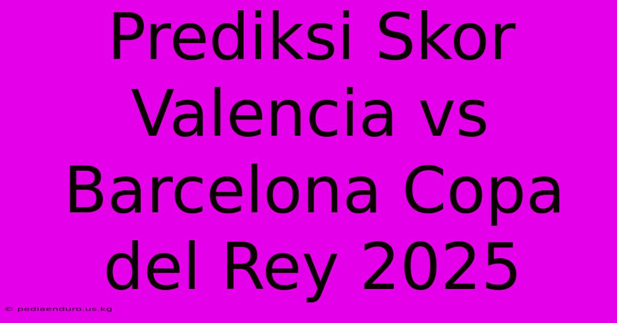 Prediksi Skor Valencia Vs Barcelona Copa Del Rey 2025