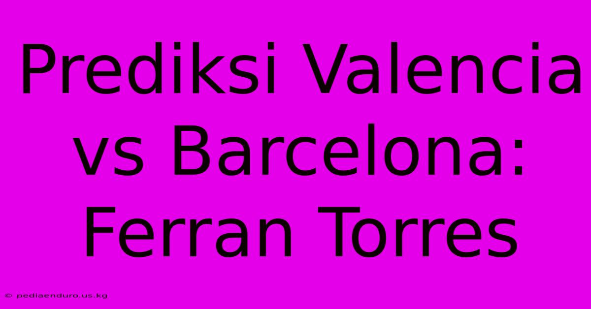 Prediksi Valencia Vs Barcelona: Ferran Torres