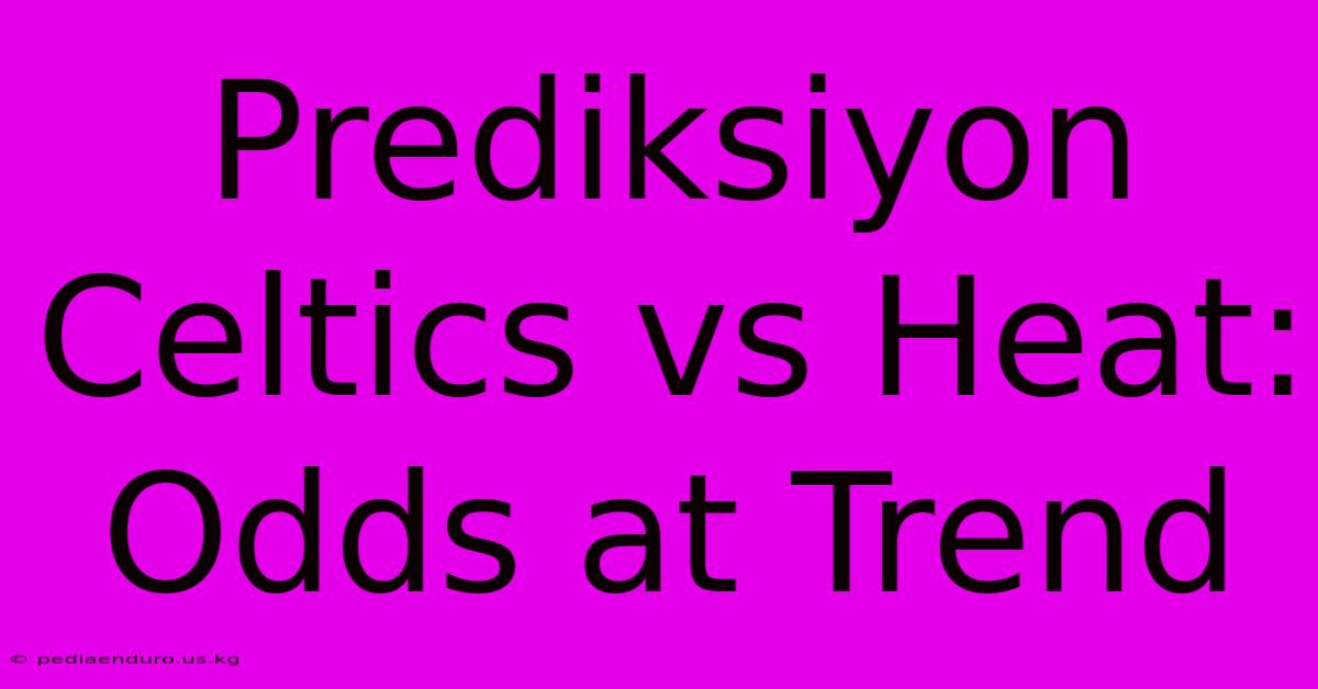 Prediksiyon Celtics Vs Heat: Odds At Trend