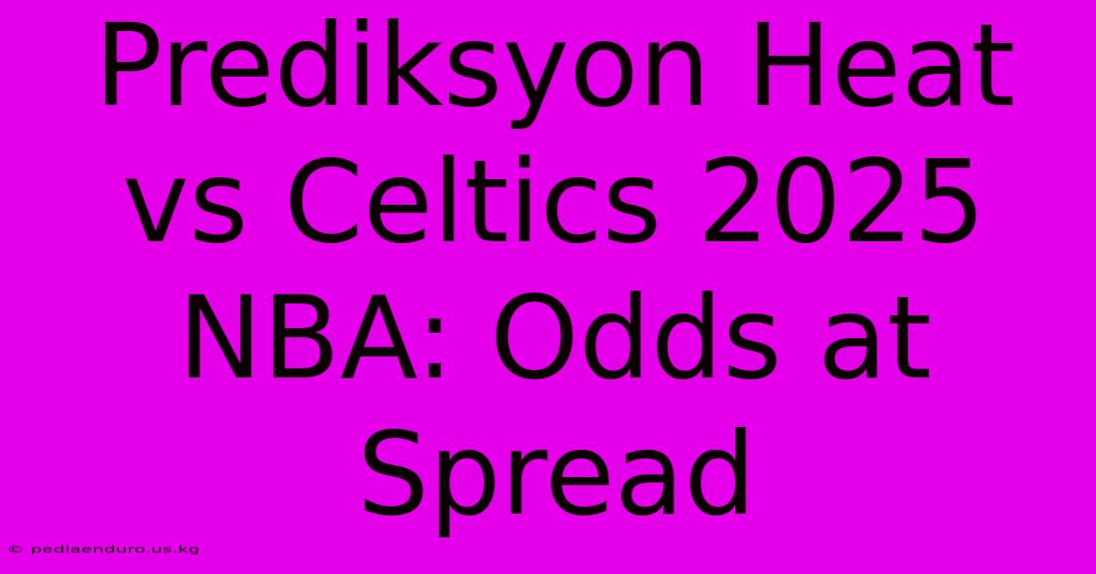 Prediksyon Heat Vs Celtics 2025 NBA: Odds At Spread