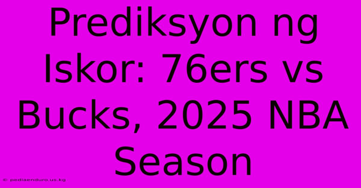 Prediksyon Ng Iskor: 76ers Vs Bucks, 2025 NBA Season