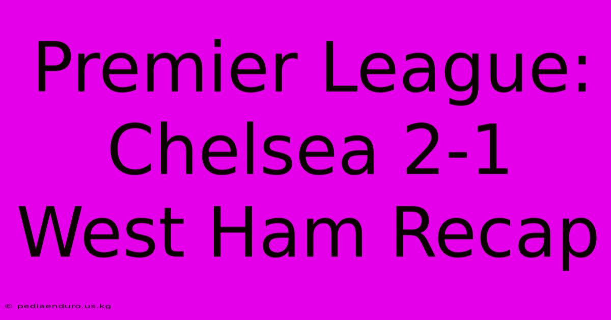 Premier League: Chelsea 2-1 West Ham Recap