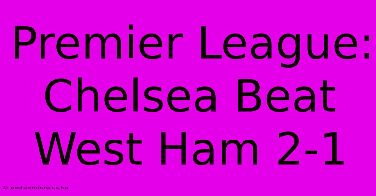 Premier League: Chelsea Beat West Ham 2-1