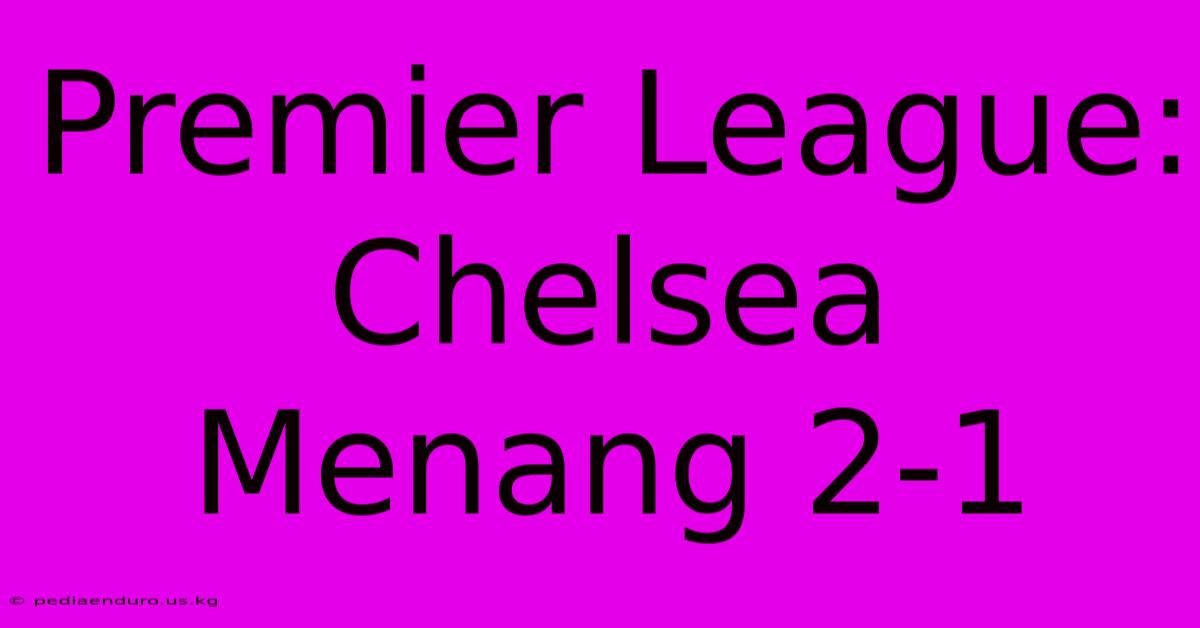 Premier League: Chelsea Menang 2-1