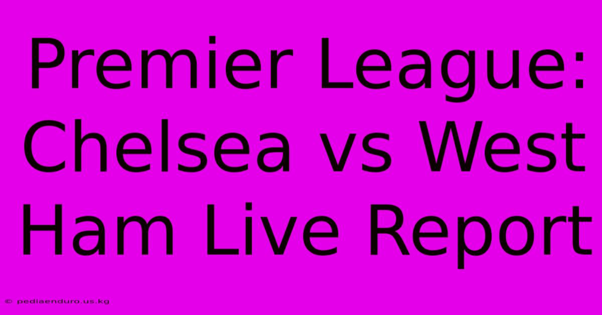 Premier League: Chelsea Vs West Ham Live Report